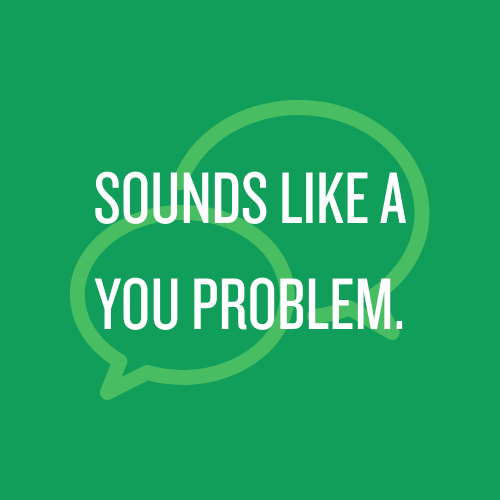 Sounds like a you problem